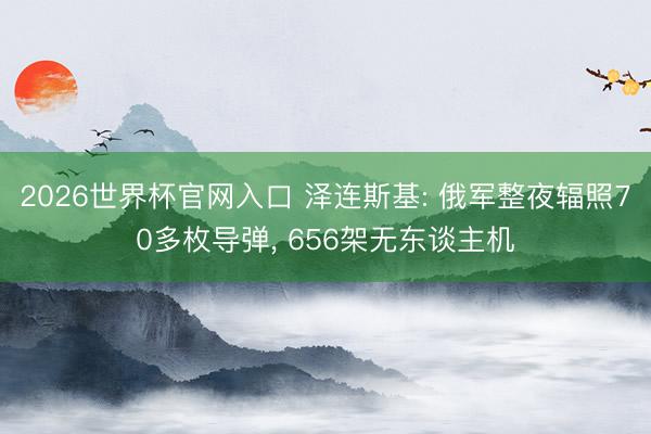 2026世界杯官网入口 泽连斯基: 俄军整夜辐照70多枚导弹， 656架无东谈主机