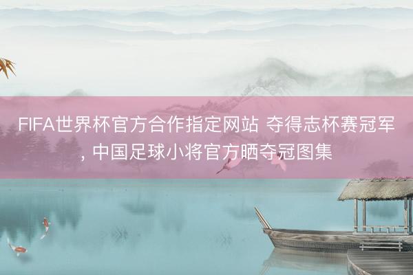 FIFA世界杯官方合作指定网站 夺得志杯赛冠军， 中国足球小将官方晒夺冠图集