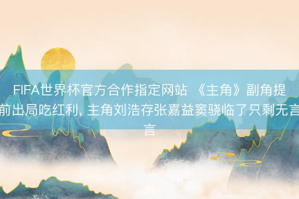FIFA世界杯官方合作指定网站 《主角》副角提前出局吃红利， 主角刘浩存张嘉益窦骁临了只剩无言