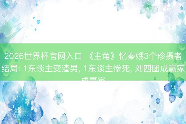 2026世界杯官网入口 《主角》忆秦娥3个珍摄者结局: 1东谈主变渣男， 1东谈主惨死， 刘四团成赢家