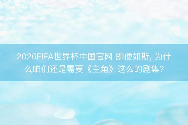 2026FIFA世界杯中国官网 即便如斯， 为什么咱们还是需要《主角》这么的剧集?