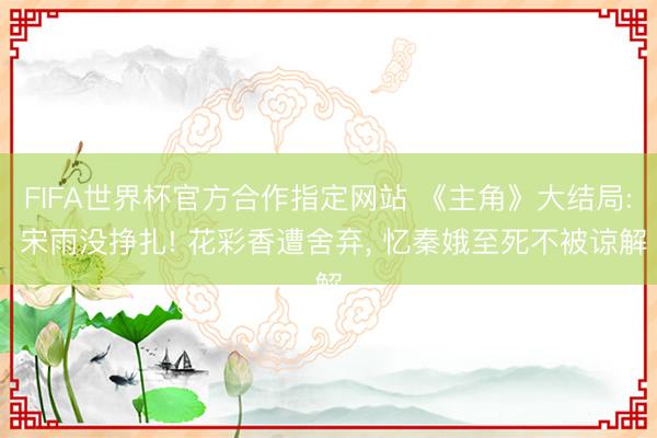 FIFA世界杯官方合作指定网站 《主角》大结局: 宋雨没挣扎! 花彩香遭舍弃， 忆秦娥至死不被谅解