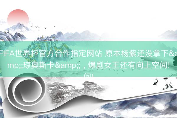 FIFA世界杯官方合作指定网站 原本杨紫还没拿下&;琼奥斯卡&; ， 爆剧女王还有向上空间!