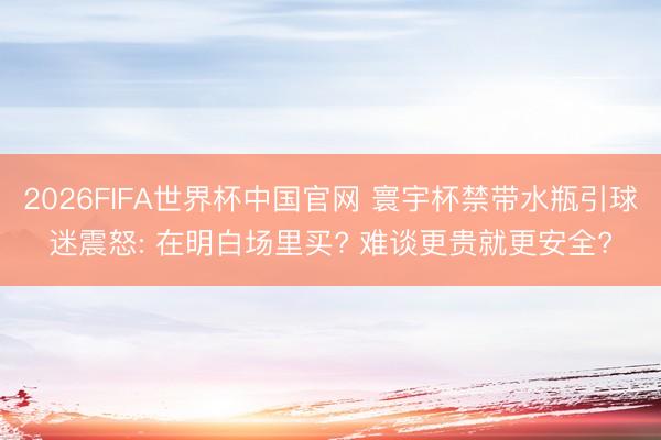 2026FIFA世界杯中国官网 寰宇杯禁带水瓶引球迷震怒: 在明白场里买? 难谈更贵就更安全?