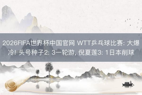 2026FIFA世界杯中国官网 WTT乒乓球比赛: 大爆冷! 头号种子2: 3一轮游， 倪夏莲3: 1日本削球