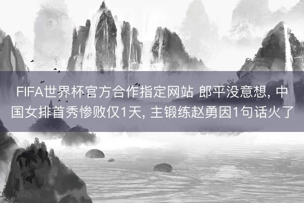 FIFA世界杯官方合作指定网站 郎平没意想， 中国女排首秀惨败仅1天， 主锻练赵勇因1句话火了