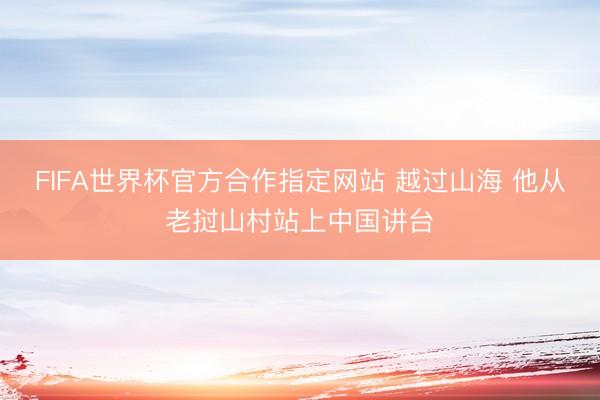 FIFA世界杯官方合作指定网站 越过山海 他从老挝山村站上中国讲台