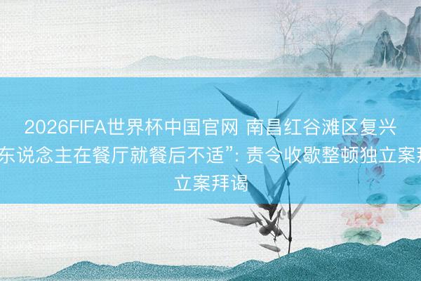 2026FIFA世界杯中国官网 南昌红谷滩区复兴“多东说念主在餐厅就餐后不适”: 责令收歇整顿独立案拜谒