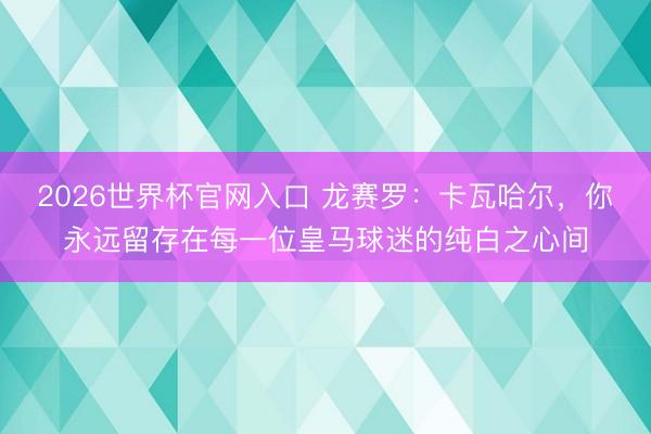 2026世界杯官网入口 龙赛罗：卡瓦哈尔，你永远留存在每一位皇马球迷的纯白之心间