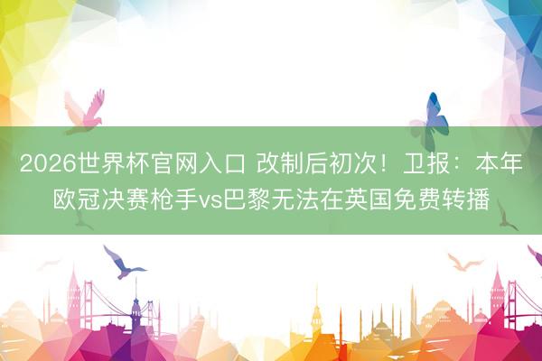 2026世界杯官网入口 改制后初次！卫报：本年欧冠决赛枪手vs巴黎无法在英国免费转播