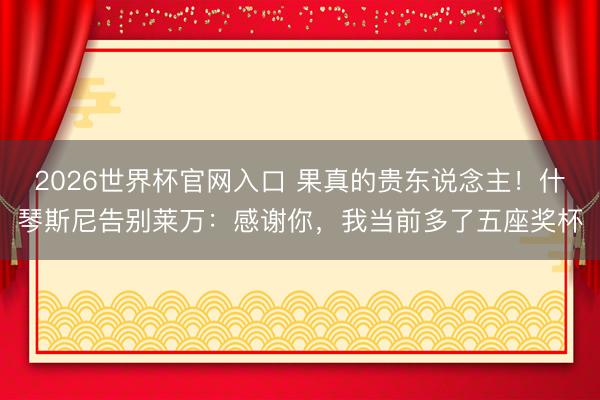 2026世界杯官网入口 果真的贵东说念主！什琴斯尼告别莱万：感谢你，我当前多了五座奖杯