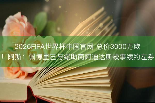2026FIFA世界杯中国官网 总价3000万欧！阿斯：佩德里已与缓助商阿迪达斯竣事续约左券