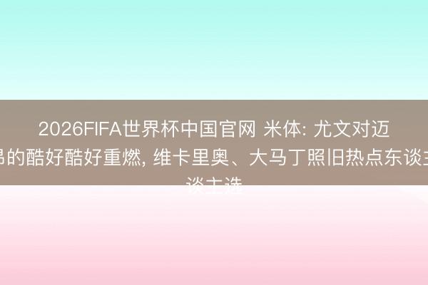 2026FIFA世界杯中国官网 米体: 尤文对迈尼昂的酷好酷好重燃， 维卡里奥、大马丁照旧热点东谈主选