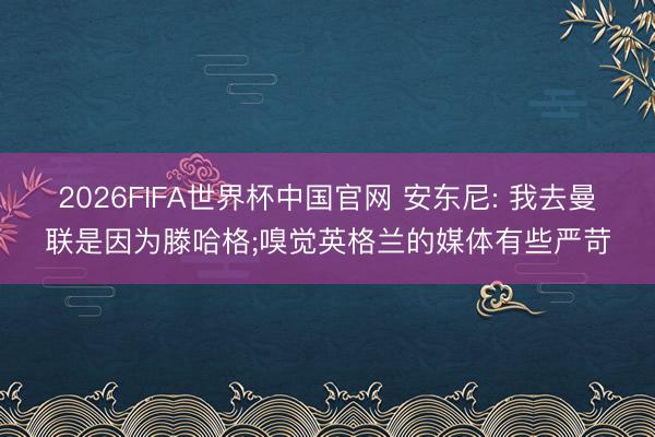 2026FIFA世界杯中国官网 安东尼: 我去曼联是因为滕哈格;嗅觉英格兰的媒体有些严苛