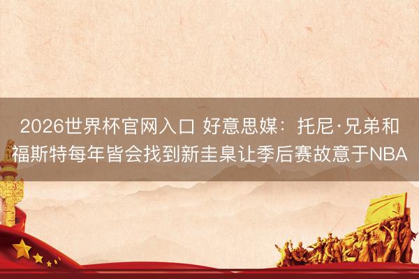 2026世界杯官网入口 好意思媒：托尼·兄弟和福斯特每年