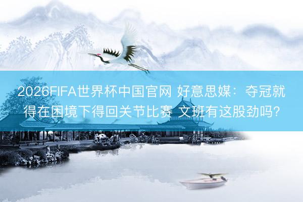 2026FIFA世界杯中国官网 好意思媒：夺冠就得在困境