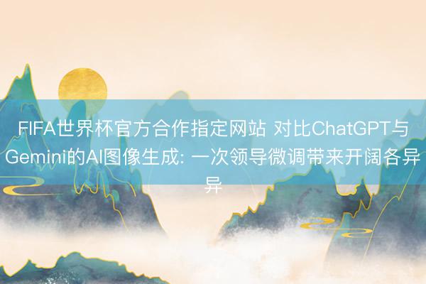 FIFA世界杯官方合作指定网站 对比ChatGPT与Gemini的AI图像生成: 一次领导微调带来开阔各异