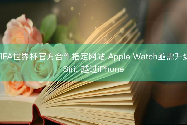 FIFA世界杯官方合作指定网站 Apple Watch亟需升级Siri， 越过iPhone