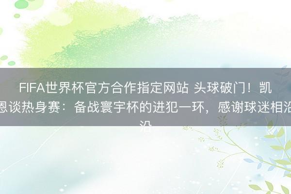 FIFA世界杯官方合作指定网站 头球破门!凯恩谈热身赛:备战寰宇杯的进犯一环,感谢球迷相沿