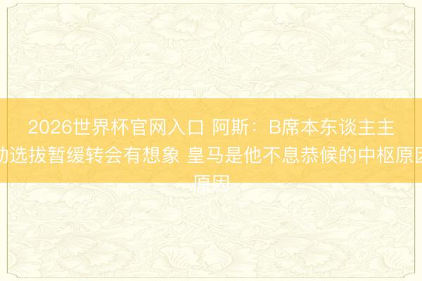 2026世界杯官网入口 阿斯：B席本东谈主主动选拔暂缓转会有想象 皇马是他不息恭候的中枢原因