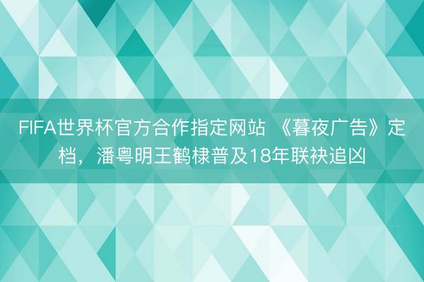 FIFA世界杯官方合作指定网站 《暮夜广告》定档，潘粤明