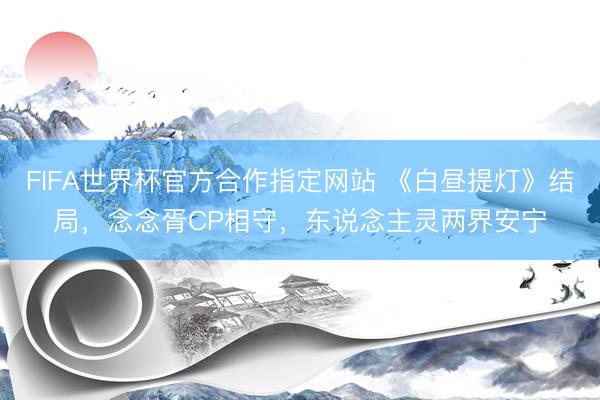 FIFA世界杯官方合作指定网站 《白昼提灯》结局，念念胥CP相守，东说念主灵两界安宁