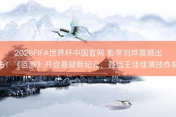 2026FIFA世界杯中国官网 影帝刘烨震撼出击！《叵测》开启悬疑新纪元，聂远王佳佳演技炸裂