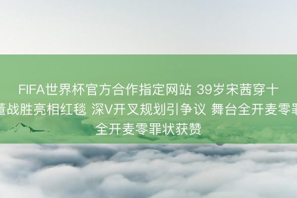 FIFA世界杯官方合作指定网站 39岁宋茜穿十年前古董战胜亮相红毯 深V开叉规划引争议 舞台全开麦零罪状获赞