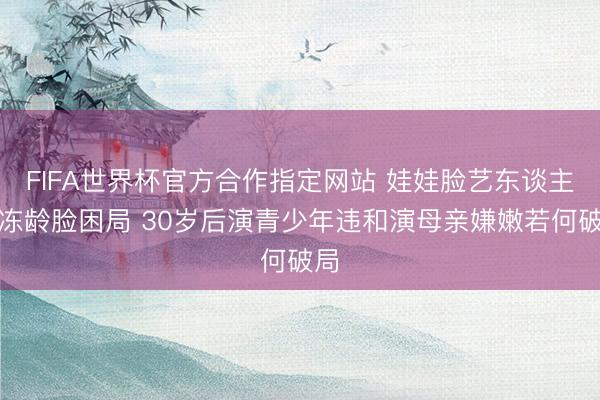 FIFA世界杯官方合作指定网站 娃娃脸艺东谈主的冻龄脸困局 30岁后演青少年违和演母亲嫌嫩若何破局
