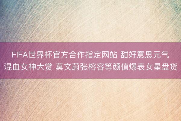 FIFA世界杯官方合作指定网站 甜好意思元气混血女神大赏 莫文蔚张榕容等颜值爆表女星盘货