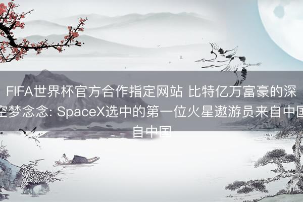 FIFA世界杯官方合作指定网站 比特亿万富豪的深空梦念念: SpaceX选中的第一位火星遨游员来自中国