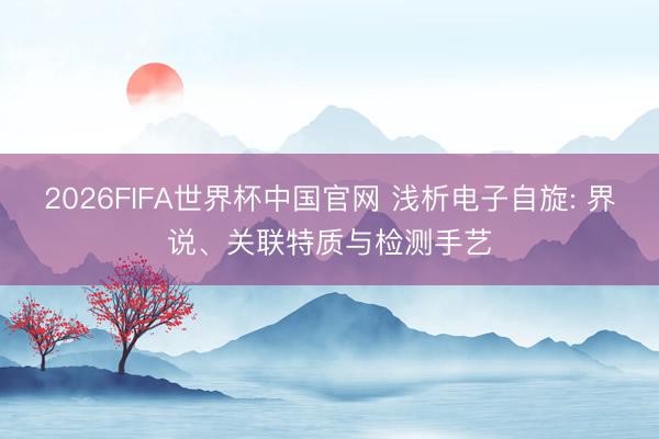 2026FIFA世界杯中国官网 浅析电子自旋: 界说、关联特质与检测手艺