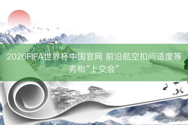 2026FIFA世界杯中国官网 前沿航空扣问适度等亮相“上交会”