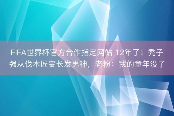 FIFA世界杯官方合作指定网站 12年了！秃子强从伐木匠变长发男神，老粉：我的童年没了