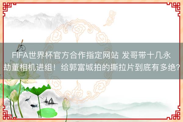 FIFA世界杯官方合作指定网站 发哥带十几永劫董相机进组！给郭富城拍的撕拉片到底有多绝？