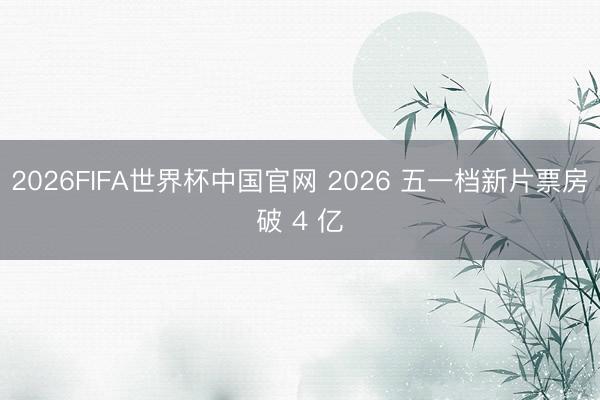 2026FIFA世界杯中国官网 2026 五一档新片票房破 4 亿