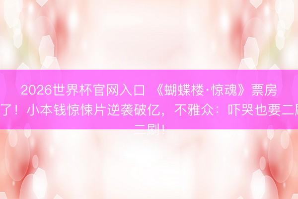 2026世界杯官网入口 《蝴蝶楼·惊魂》票房疯了！小本钱惊悚片逆袭破亿，不雅众：吓哭也要二刷！