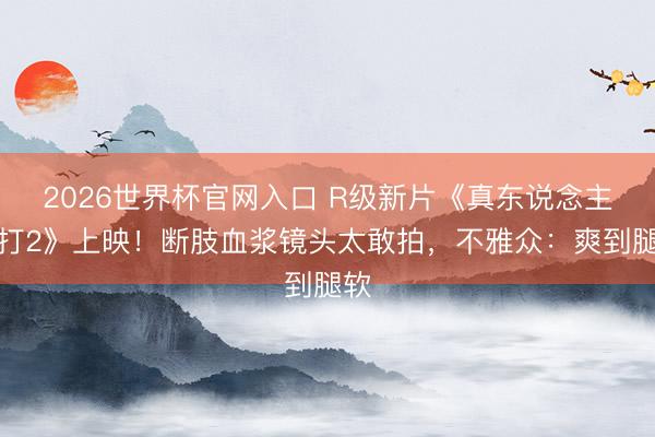 2026世界杯官网入口 R级新片《真东说念主快打2》上映！断肢血浆镜头太敢拍，不雅众：爽到腿软