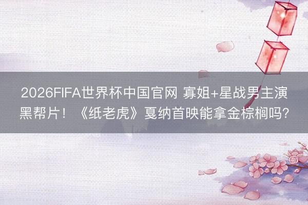 2026FIFA世界杯中国官网 寡姐+星战男主演黑帮片！《纸老虎》戛纳首映能拿金棕榈吗？
