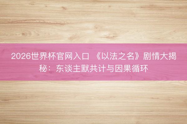 2026世界杯官网入口 《以法之名》剧情大揭秘：东谈主默共计与因果循环