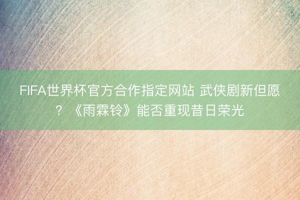FIFA世界杯官方合作指定网站 武侠剧新但愿？《雨霖铃》能否重现昔日荣光