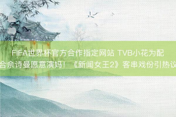 FIFA世界杯官方合作指定网站 TVB小花为配合佘诗曼愿意演妈！《新闻女王2》客串戏份引热议