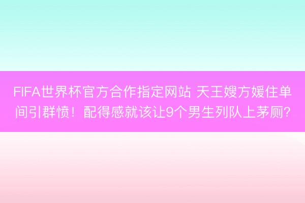 FIFA世界杯官方合作指定网站 天王嫂方媛住单间引群愤！配得感就该让9个男生列队上茅厕？