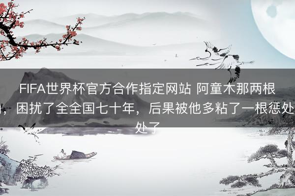 FIFA世界杯官方合作指定网站 阿童木那两根角,困扰了全全国七十年,后果被他多粘了一根惩处了