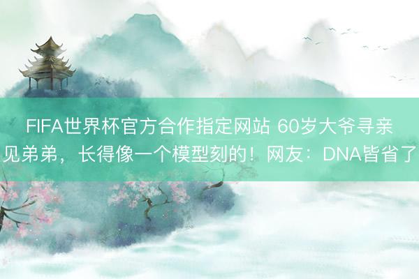 FIFA世界杯官方合作指定网站 60岁大爷寻亲见弟弟，长得像一个模型刻的！网友：DNA皆省了