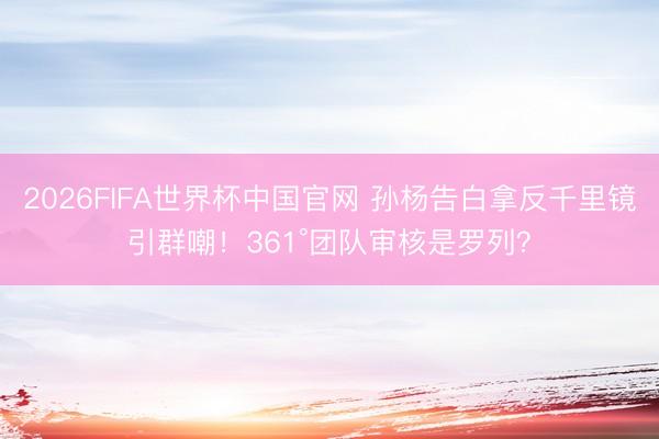2026FIFA世界杯中国官网 孙杨告白拿反千里镜引群嘲！361°团队审核是罗列？