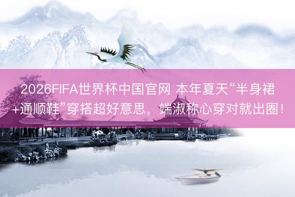 2026FIFA世界杯中国官网 本年夏天“半身裙+通顺鞋”穿搭超好意思,端淑称心穿对就出圈!