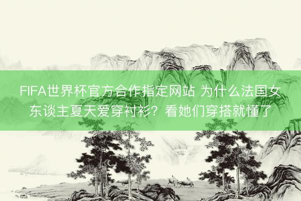 FIFA世界杯官方合作指定网站 为什么法国女东谈主夏天爱穿衬衫？看她们穿搭就懂了