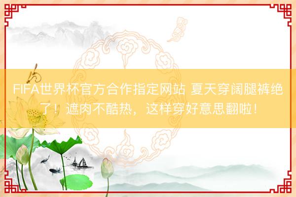 FIFA世界杯官方合作指定网站 夏天穿阔腿裤绝了！遮肉不酷热，这样穿好意思翻啦！