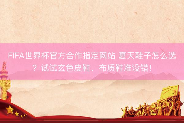 FIFA世界杯官方合作指定网站 夏天鞋子怎么选？试试玄色皮鞋、布质鞋准没错！